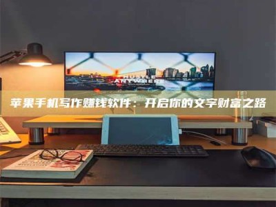黑龙江苹果手机写作赚钱软件：开启你的文字财富之路