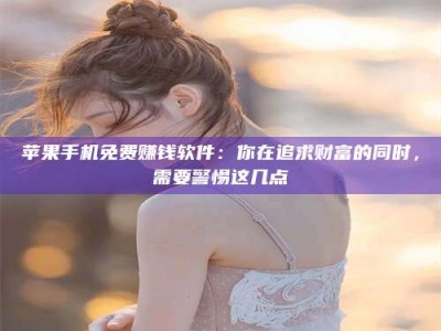 黑龙江苹果手机免费赚钱软件：你在追求财富的同时，需要警惕这几点