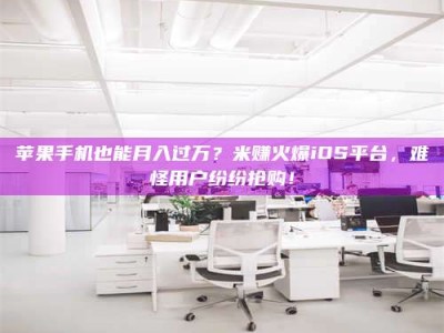 黑龙江苹果手机也能月入过万？米赚火爆iOS平台，难怪用户纷纷抢购！